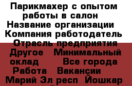 Парикмахер с опытом работы в салон › Название организации ­ Компания-работодатель › Отрасль предприятия ­ Другое › Минимальный оклад ­ 1 - Все города Работа » Вакансии   . Марий Эл респ.,Йошкар-Ола г.